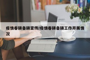 疫情春耕备耕宣传/疫情春耕备耕工作开展情况