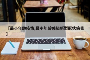【最小年龄疫情,最小年龄感染新型冠状病毒】