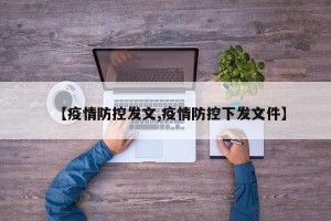 【疫情防控发文,疫情防控下发文件】