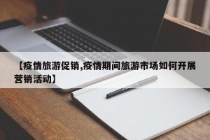 【疫情旅游促销,疫情期间旅游市场如何开展营销活动】