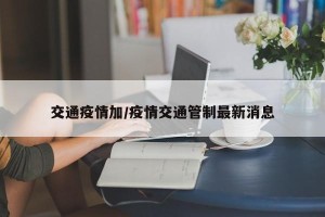 交通疫情加/疫情交通管制最新消息