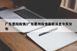 广东惠阳疫情/广东惠州疫情最新消息今天分布