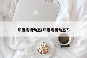 印度疫情动态(印度疫情动态?)