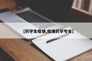 【药学生疫情,疫情药学专业】