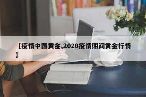 【疫情中国黄金,2020疫情期间黄金行情】