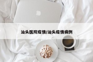 汕头医院疫情/汕头疫情病例