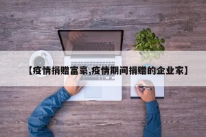 【疫情捐赠富豪,疫情期间捐赠的企业家】