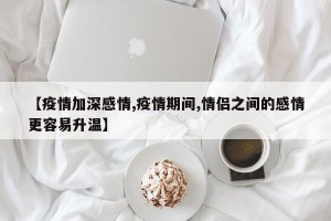 【疫情加深感情,疫情期间,情侣之间的感情更容易升温】