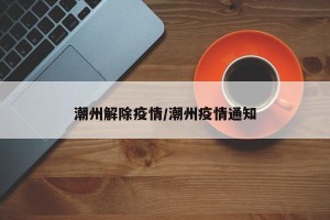 潮州解除疫情/潮州疫情通知