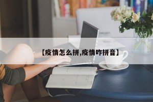 【疫情怎么拼,疫情咋拼音】