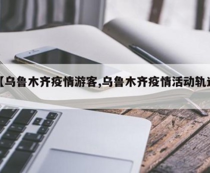 【乌鲁木齐疫情游客,乌鲁木齐疫情活动轨迹】