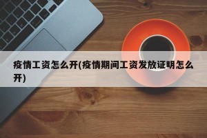 疫情工资怎么开(疫情期间工资发放证明怎么开)