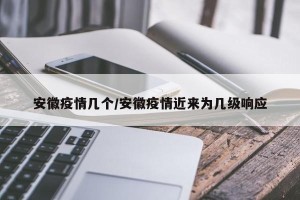 安徽疫情几个/安徽疫情近来为几级响应