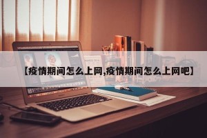 【疫情期间怎么上网,疫情期间怎么上网吧】
