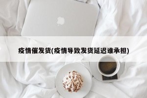 疫情催发货(疫情导致发货延迟谁承担)