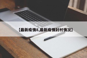 【最新疫情8,最新疫情封村情况】