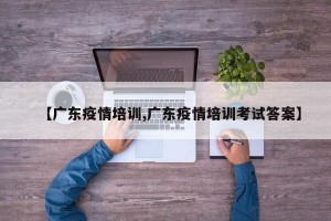 【广东疫情培训,广东疫情培训考试答案】