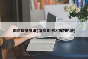 南京疫情秦淮(南京秦淮区病例轨迹)