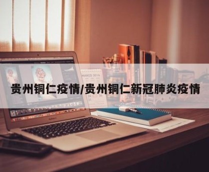贵州铜仁疫情/贵州铜仁新冠肺炎疫情