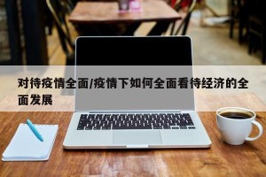 对待疫情全面/疫情下如何全面看待经济的全面发展