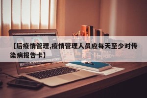 【后疫情管理,疫情管理人员应每天至少对传染病报告卡】