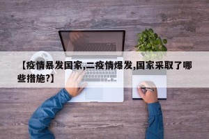 【疫情暴发国家,二疫情爆发,国家采取了哪些措施?】