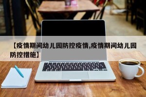【疫情期间幼儿园防控疫情,疫情期间幼儿园防控措施】