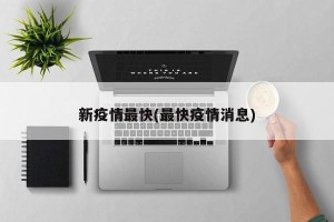 新疫情最快(最快疫情消息)
