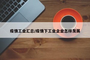 疫情工业汇总/疫情下工业企业怎样发展