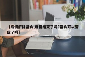【疫情解除堂食,疫情结束了吗?堂食可以营业了吗】