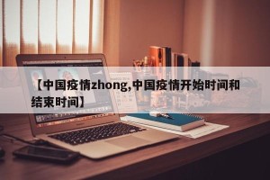 【中国疫情zhong,中国疫情开始时间和结束时间】