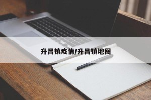升昌镇疫情/升昌镇地图