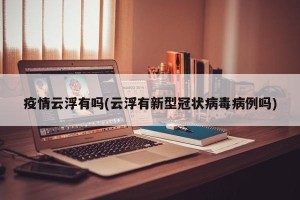 疫情云浮有吗(云浮有新型冠状病毒病例吗)