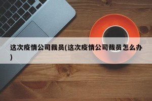 这次疫情公司裁员(这次疫情公司裁员怎么办)