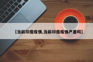 【当前印度疫情,当前印度疫情严重吗】