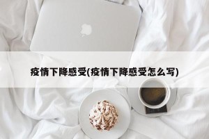 疫情下降感受(疫情下降感受怎么写)