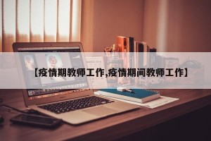 【疫情期教师工作,疫情期间教师工作】