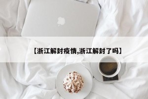 【浙江解封疫情,浙江解封了吗】