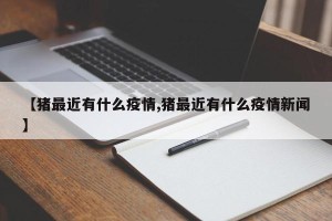【猪最近有什么疫情,猪最近有什么疫情新闻】