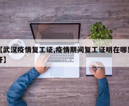 【武汉疫情复工证,疫情期间复工证明在哪里开】