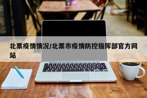 北票疫情情况/北票市疫情防控指挥部官方网站