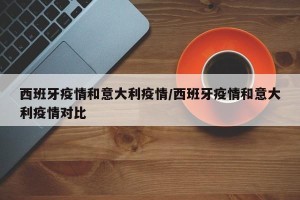 西班牙疫情和意大利疫情/西班牙疫情和意大利疫情对比