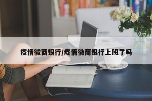 疫情徽商银行/疫情徽商银行上班了吗