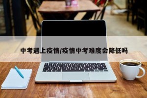 中考遇上疫情/疫情中考难度会降低吗