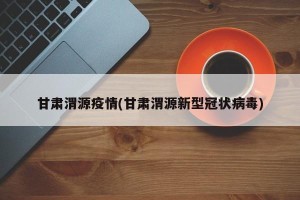 甘肃渭源疫情(甘肃渭源新型冠状病毒)