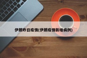 伊朗昨日疫情(伊朗疫情新增病例)