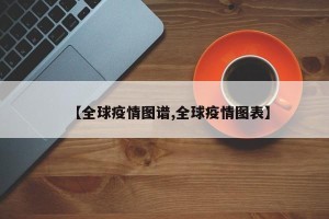 【全球疫情图谱,全球疫情图表】