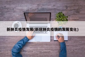 新肺炎疫情发展(新冠肺炎疫情的发展变化)