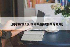 【国家疫情3及,国家疫情级别共分几级】