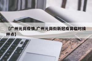 【广州元岗疫情,广州元岗街新冠疫苗临时接种点】